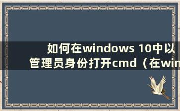 如何在windows 10中以管理员身份打开cmd（在windows中以管理员身份打开cmd）